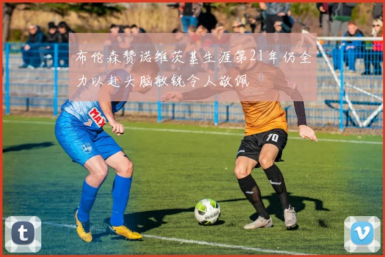 布伦森赞诺维茨基生涯第21年仍全力以赴头脑敏锐令人敬佩