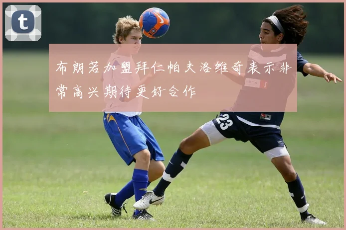 布朗若加盟拜仁帕夫洛维奇表示非常高兴期待更好合作