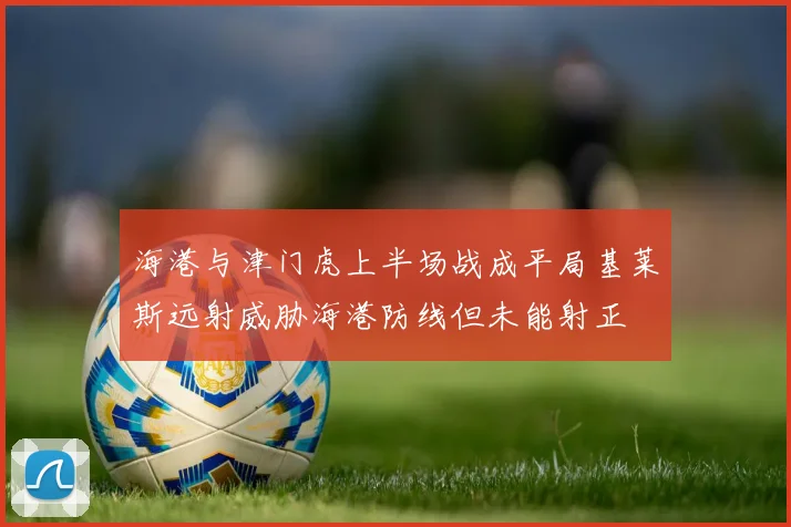 海港与津门虎上半场战成平局基莱斯远射威胁海港防线但未能射正