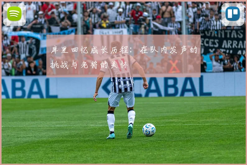库里回忆成长历程：在队内发声的挑战与老将的关怀