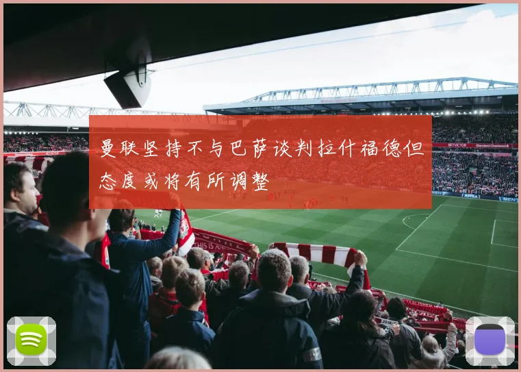 曼联坚持不与巴萨谈判拉什福德但态度或将有所调整