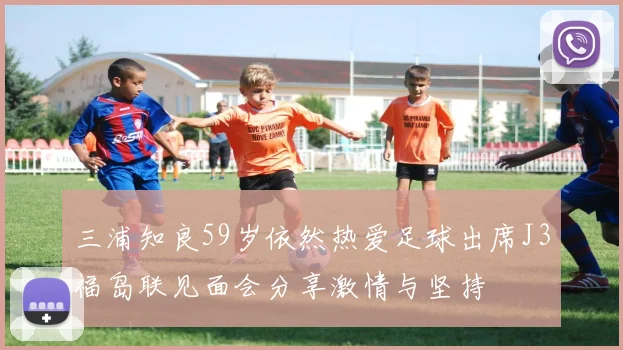 三浦知良59岁依然热爱足球出席J3福岛联见面会分享激情与坚持