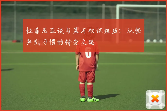 拉菲尼亚谈与莱万初识经历：从怪异到习惯的转变之路