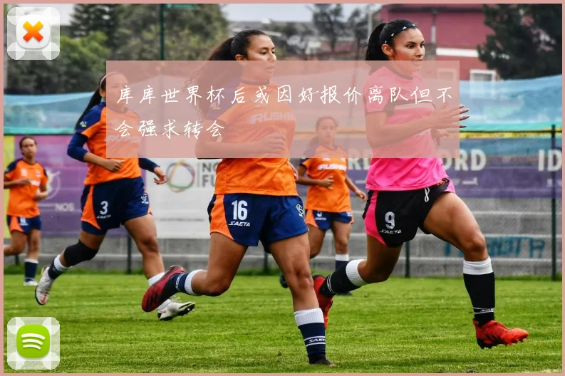 库库世界杯后或因好报价离队但不会强求转会