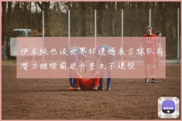 伊东纯也谈世界杯遗憾表示球队有潜力继续前进并坚决不退役
