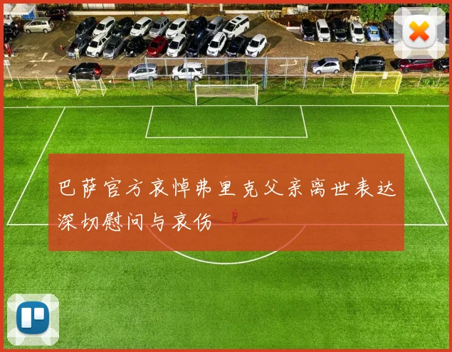 巴萨官方哀悼弗里克父亲离世表达深切慰问与哀伤
