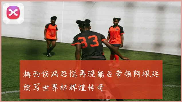 梅西伤病恐慌再现能否带领阿根廷续写世界杯辉煌传奇