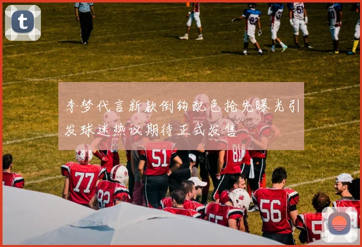 李梦代言新款倒钩配色抢先曝光引发球迷热议期待正式发售