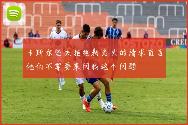 卡斯尔坚决拒绝剃光头的请求直言他们不需要来问我这个问题