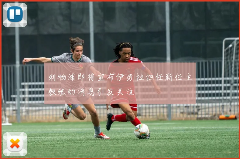 利物浦即将宣布伊劳拉担任新任主教练的消息引发关注