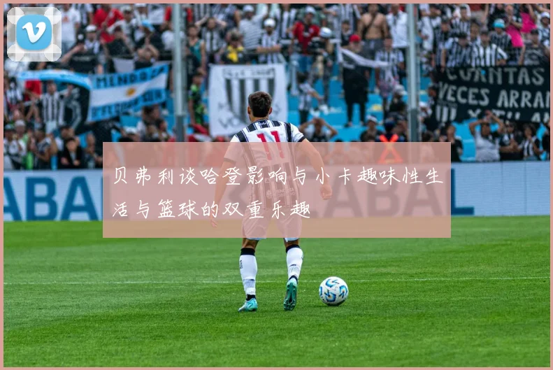 贝弗利谈哈登影响与小卡趣味性生活与篮球的双重乐趣
