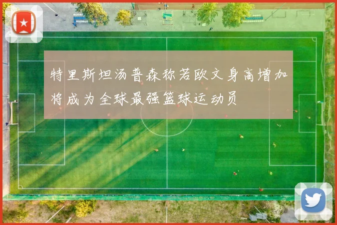 特里斯坦汤普森称若欧文身高增加将成为全球最强篮球运动员
