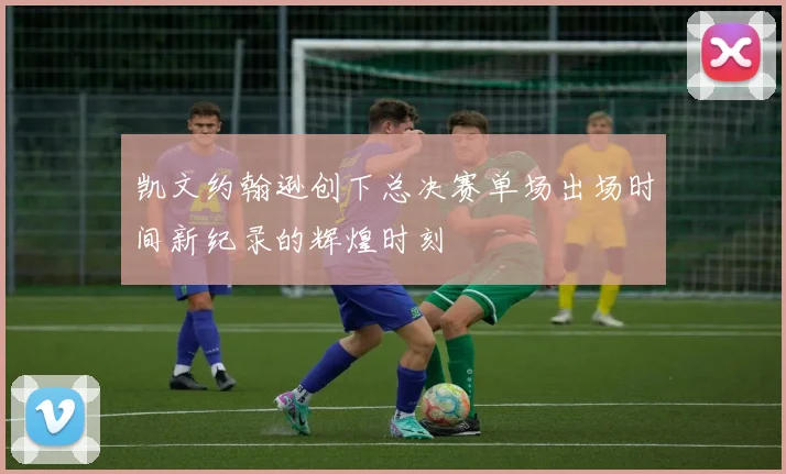 凯文约翰逊创下总决赛单场出场时间新纪录的辉煌时刻