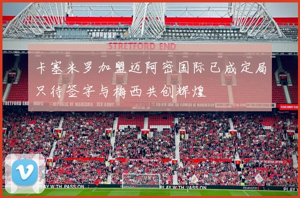 卡塞米罗加盟迈阿密国际已成定局只待签字与梅西共创辉煌