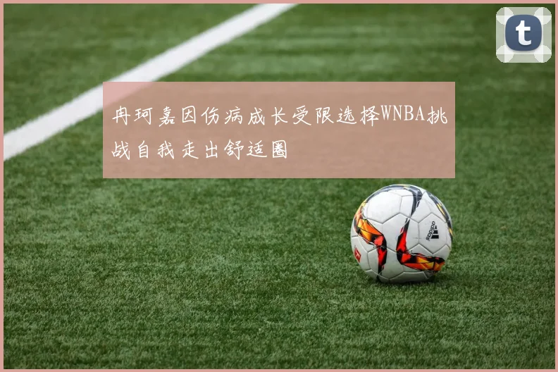 冉珂嘉因伤病成长受限选择WNBA挑战自我走出舒适圈
