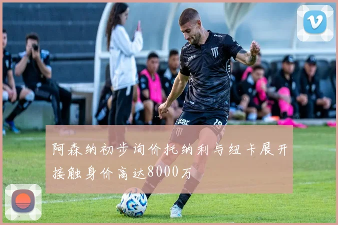 阿森纳初步询价托纳利与纽卡展开接触身价高达8000万