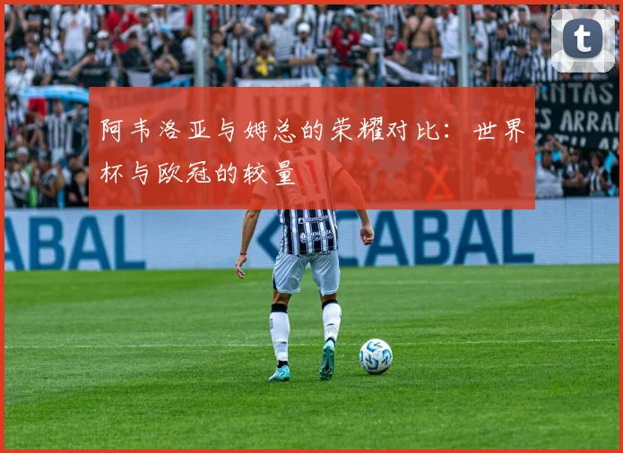 阿韦洛亚与姆总的荣耀对比：世界杯与欧冠的较量
