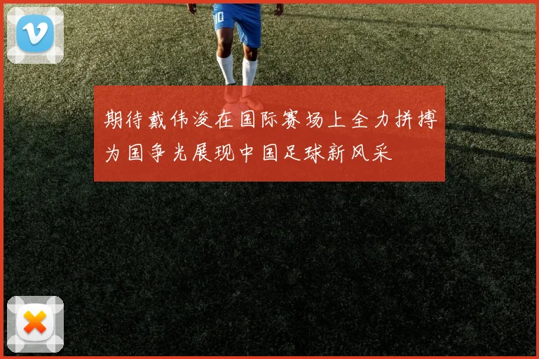 期待戴伟浚在国际赛场上全力拼搏为国争光展现中国足球新风采