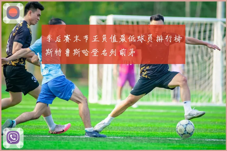 季后赛末节正负值最低球员排行榜斯特鲁斯哈登名列前茅