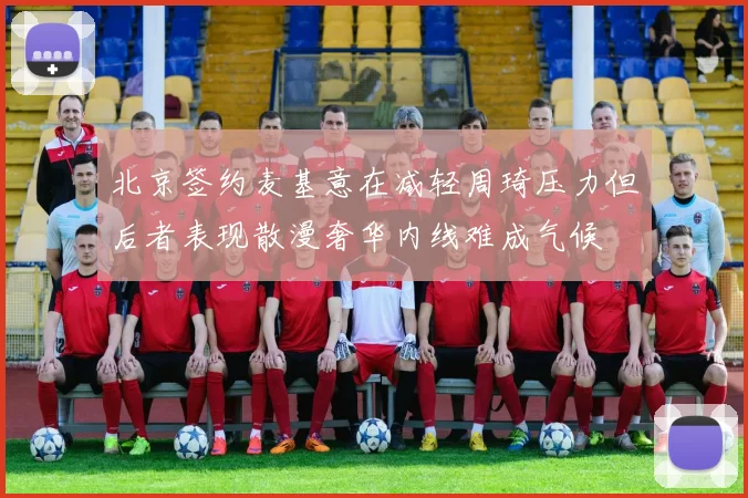 北京签约麦基意在减轻周琦压力但后者表现散漫奢华内线难成气候