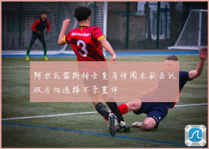 阿尔瓦雷斯转会皇马传闻未获否认双方均选择不予置评