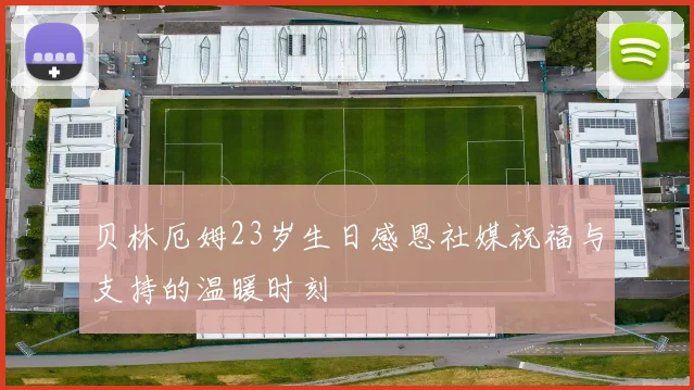 贝林厄姆23岁生日感恩社媒祝福与支持的温暖时刻