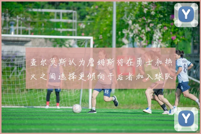 查尔莫斯认为詹姆斯将在勇士和热火之间选择更倾向于后者加入球队