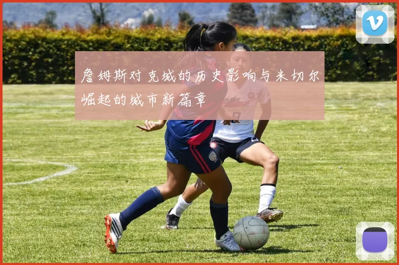 詹姆斯对克城的历史影响与米切尔崛起的城市新篇章